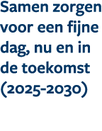 Samen zorgen voor een fijne dag, nu en in de toekomst (2025 2030)