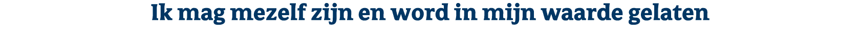 Ik mag mezelf zijn en word in mijn waarde gelaten